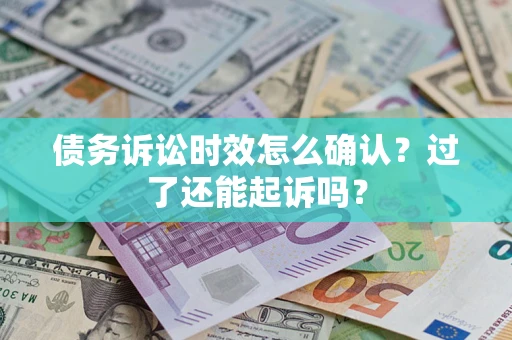 济南债务诉讼时效怎么确认？过了还能起诉吗？