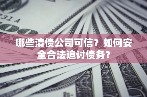 济南哪些清债公司可信？如何安全合法追讨债务？