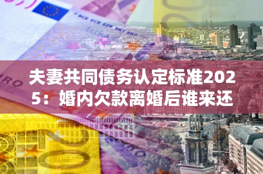 济南夫妻共同债务认定标准2025:婚内欠款离婚后谁来还? 济南夫妻共同债务认定标准2025:婚内欠款离婚后谁来还?