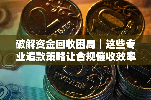 济南破解资金回收困局｜这些专业追款策略让合规催收效率翻倍