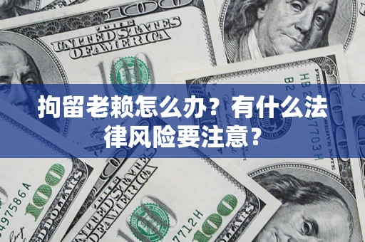 济南拘留老赖怎么办？有什么法律风险要注意？
