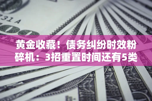济南黄金收藏！债务纠纷时效粉碎机：3招重置时间还有5类不设年限的特殊债务