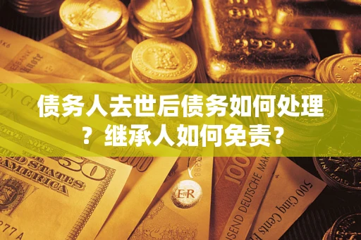 济南债务人去世后债务如何处理？继承人如何免责？