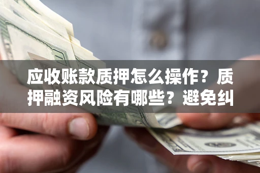 济南应收账款质押怎么操作？质押融资风险有哪些？避免纠纷高效融资技巧