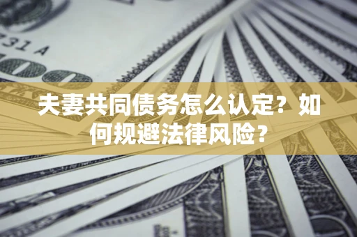 济南夫妻共同债务怎么认定？如何规避法律风险？