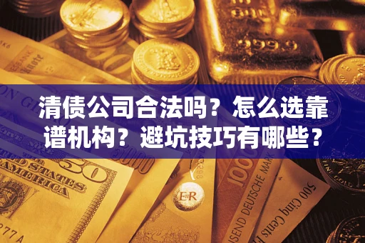济南清债公司合法吗？怎么选靠谱机构？避坑技巧有哪些？