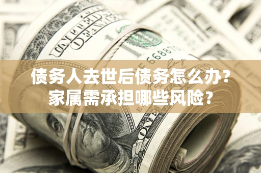 济南债务人去世后债务怎么办？家属需承担哪些风险？