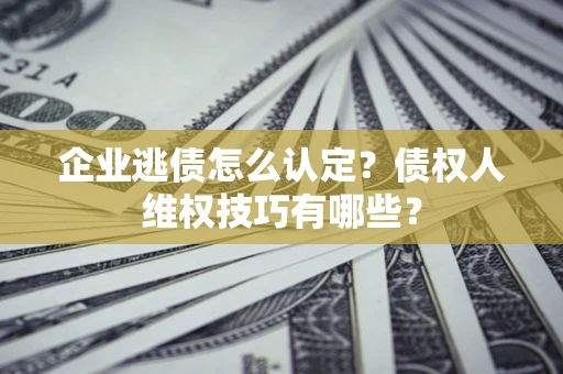 济南企业逃债怎么认定？债权人维权技巧有哪些？