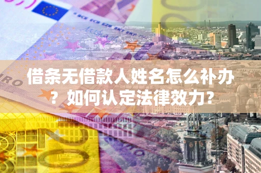 济南借条无借款人姓名怎么补办？如何认定法律效力？
