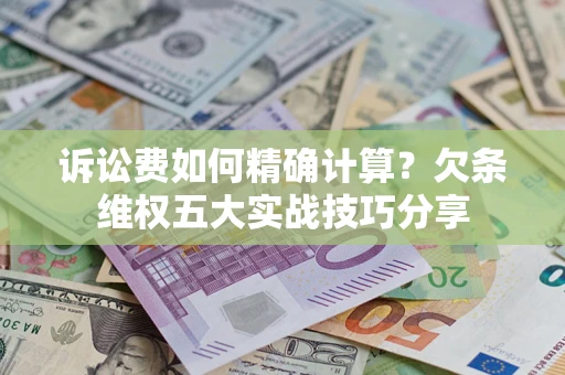 济南诉讼费如何精确计算？欠条维权五大实战技巧分享