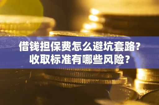 济南借钱担保费怎么避坑套路?收取标准有哪些风险? 济南借钱担保费怎么避坑套路?收取标准有哪些风险?