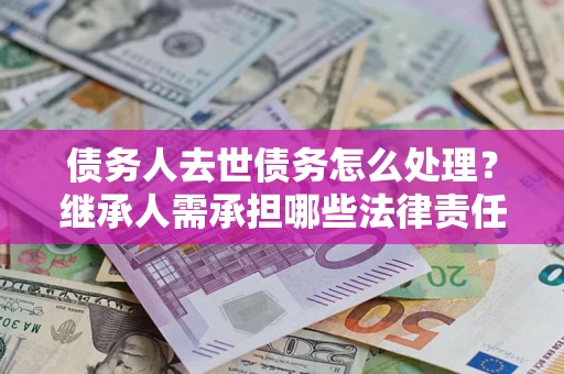 济南债务人去世债务怎么处理？继承人需承担哪些法律责任？