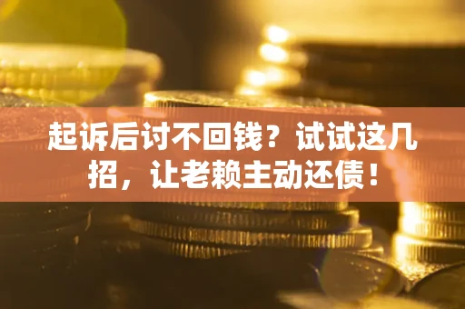 济南起诉后讨不回钱？试试这几招，让老赖主动还债！