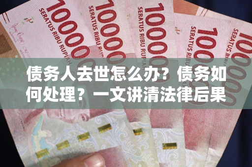 济南债务人去世怎么办？债务如何处理？一文讲清法律后果