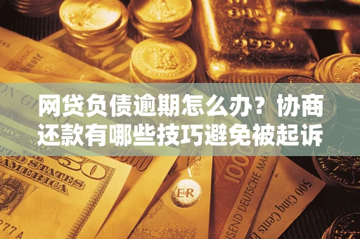 济南网贷负债逾期怎么办？协商还款有哪些技巧避免被起诉？
