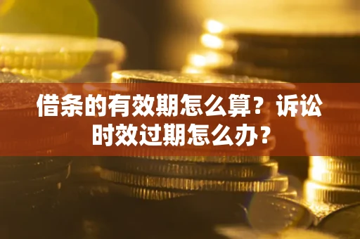 济南借条的有效期怎么算？诉讼时效过期怎么办？