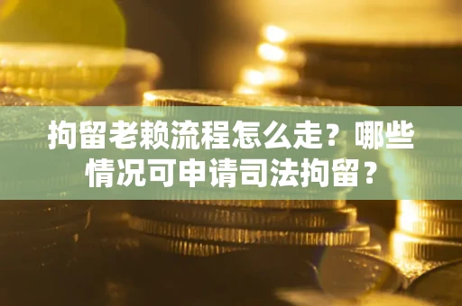 济南拘留老赖流程怎么走?哪些情况可申请司法拘留? 济南拘留老赖流程怎么走?哪些情况可申请司法拘留?
