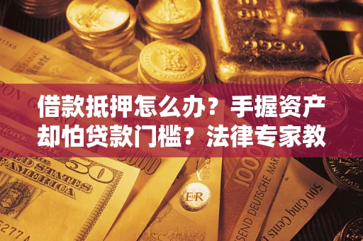 济南借款抵押怎么办？手握资产却怕贷款门槛？法律专家教你办抵押不踩坑