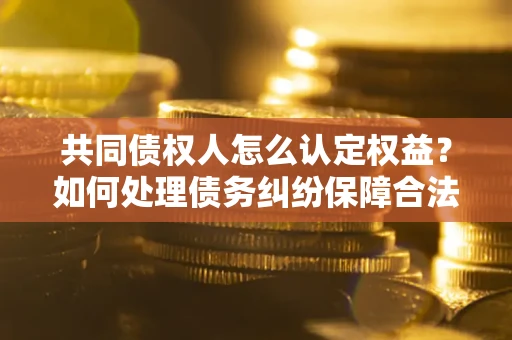 济南共同债权人怎么认定权益？如何处理债务纠纷保障合法权益？