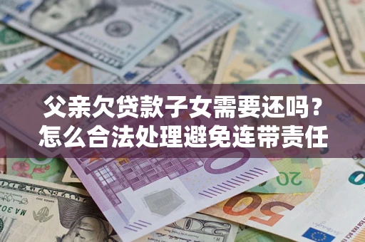 济南父亲欠贷款子女需要还吗？怎么合法处理避免连带责任？