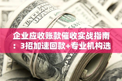 济南企业应收账款催收实战指南：3招加速回款+专业机构选择避坑