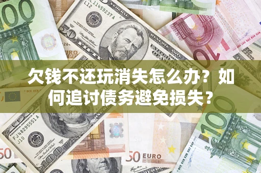 济南欠钱不还玩消失怎么办？如何追讨债务避免损失？