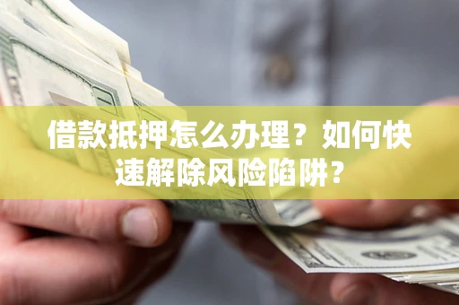 济南借款抵押怎么办理？如何快速解除风险陷阱？