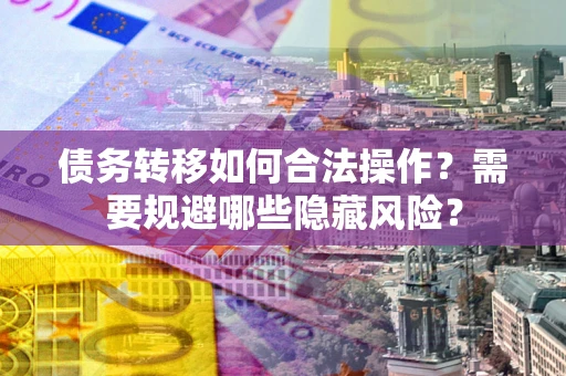 济南债务转移如何合法操作？需要规避哪些隐藏风险？