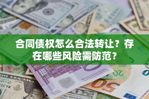 济南合同债权怎么合法转让？存在哪些风险需防范？