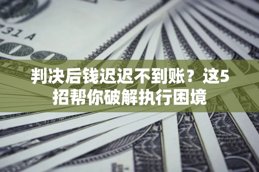济南判决后钱迟迟不到账？这5招帮你破解执行困境