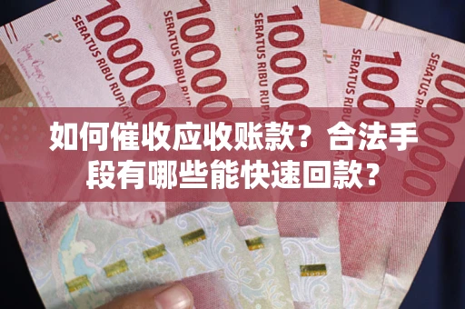 济南如何催收应收账款？合法手段有哪些能快速回款？