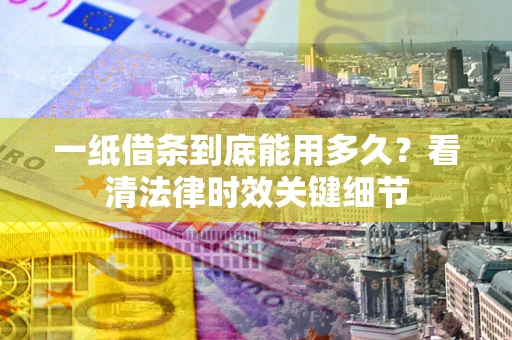 济南一纸借条到底能用多久？看清法律时效关键细节