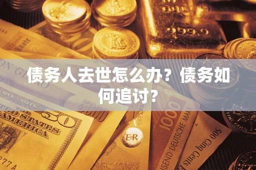 济南债务人去世怎么办？债务如何追讨？