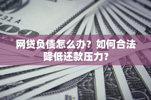 济南网贷负债怎么办？如何合法降低还款压力？