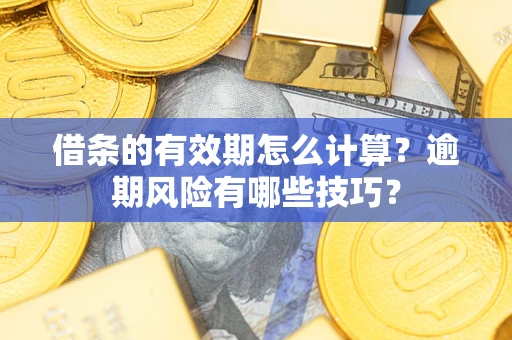 济南借条的有效期怎么计算？逾期风险有哪些技巧？