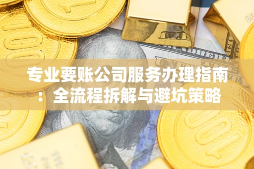 济南专业要账公司服务办理指南：全流程拆解与避坑策略