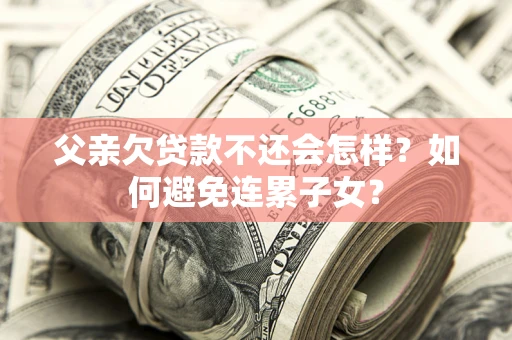 济南父亲欠贷款不还会怎样？如何避免连累子女？