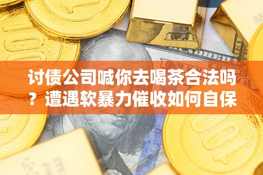 济南讨债公司喊你去喝茶合法吗？遭遇软暴力催收如何自保？