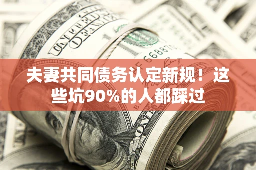 济南夫妻共同债务认定新规！这些坑90%的人都踩过