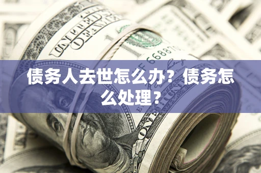 济南债务人去世怎么办？债务怎么处理？