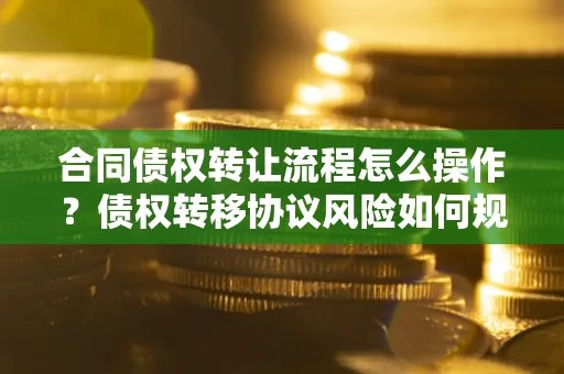 济南合同债权转让流程怎么操作？债权转移协议风险如何规避？