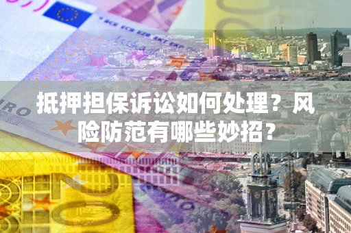 济南抵押担保诉讼如何处理？风险防范有哪些妙招？