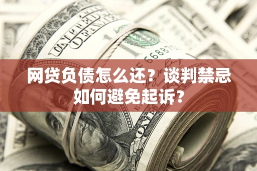 济南网贷负债怎么还？谈判禁忌如何避免起诉？