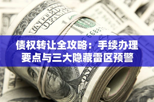 济南债权转让全攻略：手续办理要点与三大隐藏雷区预警