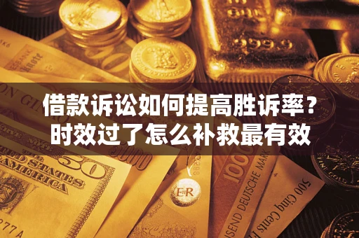 济南借款诉讼如何提高胜诉率？时效过了怎么补救最有效