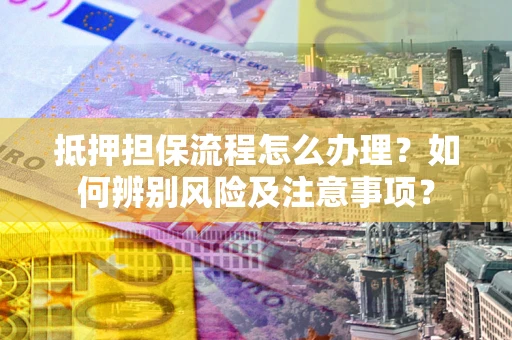 济南抵押担保流程怎么办理？如何辨别风险及注意事项？