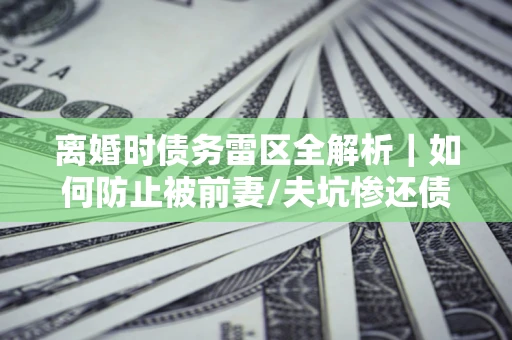 济南离婚时债务雷区全解析｜如何防止被前妻/夫坑惨还债？