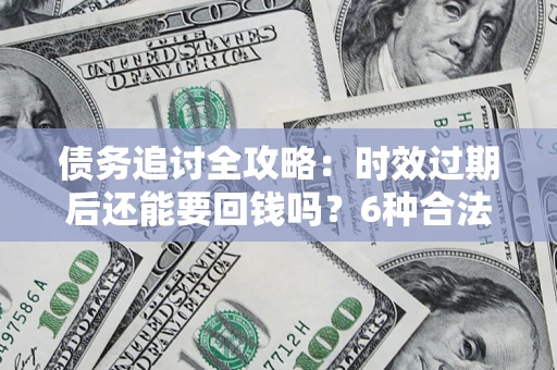 济南债务追讨全攻略：时效过期后还能要回钱吗？6种合法手段助你维权