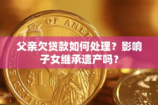 济南父亲欠贷款如何处理?影响子女继承遗产吗? 济南父亲欠贷款如何处理?影响子女继承遗产吗?
