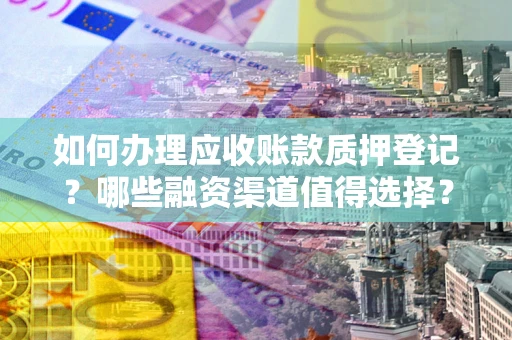 济南如何办理应收账款质押登记？哪些融资渠道值得选择？